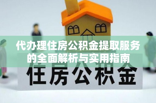 古浪代办理住房公积金提取服务的全面解析与实用指南