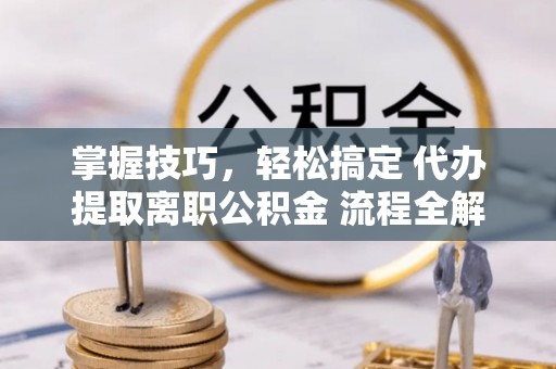 古浪掌握技巧，轻松搞定 代办提取离职公积金 流程全解析