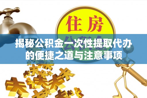 古浪揭秘公积金一次性提取代办的便捷之道与注意事项