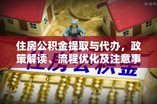 古浪住房公积金提取与代办，政策解读、流程优化及注意事项