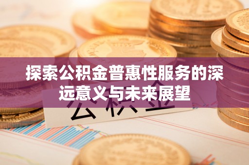 古浪探索公积金普惠性服务的深远意义与未来展望
