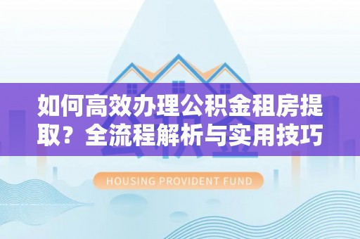 古浪如何高效办理公积金租房提取？全流程解析与实用技巧
