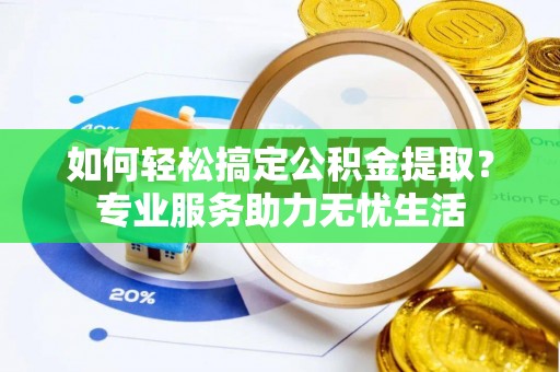 古浪如何轻松搞定公积金提取？专业服务助力无忧生活