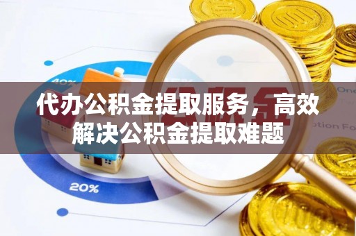 古浪代办公积金提取服务，高效解决公积金提取难题