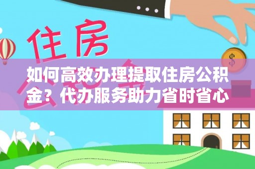 古浪如何高效办理提取住房公积金？代办服务助力省时省心
