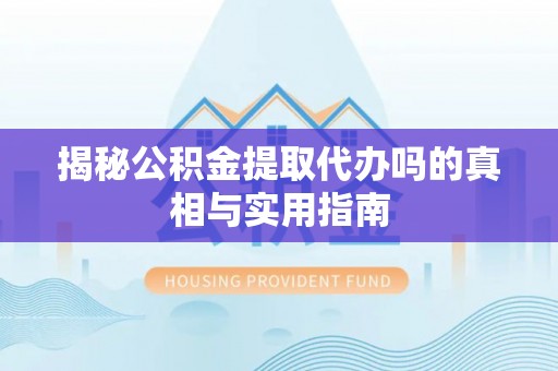 古浪揭秘公积金提取代办吗的真相与实用指南
