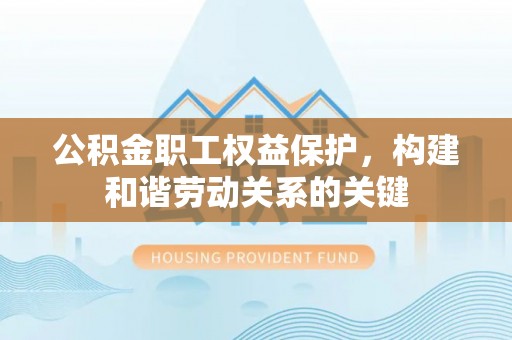 古浪公积金职工权益保护，构建和谐劳动关系的关键