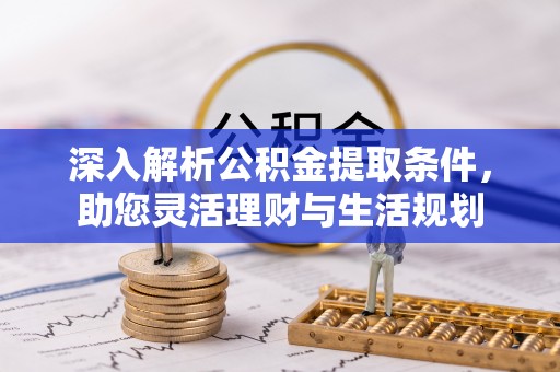 古浪深入解析公积金提取条件，助您灵活理财与生活规划