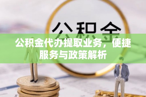 古浪公积金代办提取业务，便捷服务与政策解析