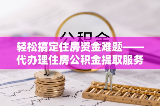 古浪轻松搞定住房资金难题——代办理住房公积金提取服务详解