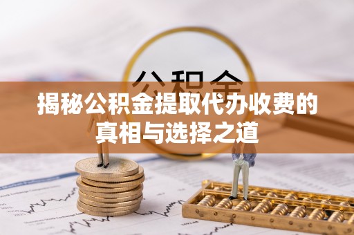 古浪揭秘公积金提取代办收费的真相与选择之道