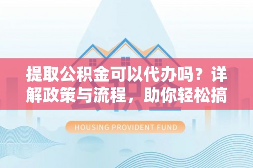 古浪提取公积金可以代办吗？详解政策与流程，助你轻松搞定！