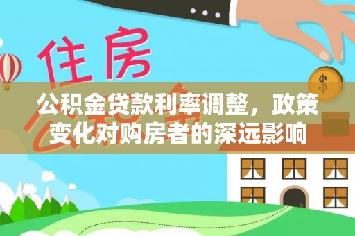 古浪公积金贷款利率调整，政策变化对购房者的深远影响