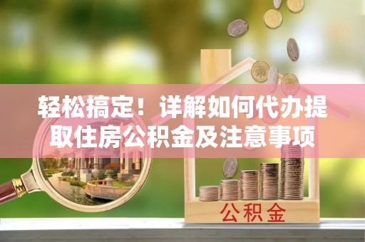 古浪轻松搞定！详解如何代办提取住房公积金及注意事项