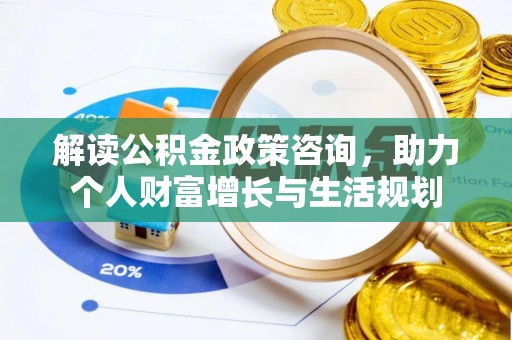 古浪解读公积金政策咨询，助力个人财富增长与生活规划