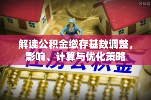 古浪解读公积金缴存基数调整，影响、计算与优化策略