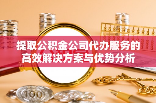 古浪提取公积金公司代办服务的高效解决方案与优势分析