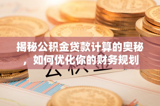 古浪揭秘公积金贷款计算的奥秘，如何优化你的财务规划
