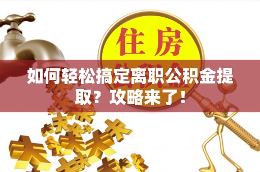 古浪如何轻松搞定离职公积金提取？攻略来了！