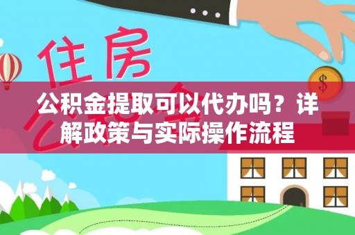 古浪公积金提取可以代办吗？详解政策与实际操作流程