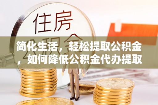 古浪简化生活，轻松提取公积金，如何降低公积金代办提取的费用？