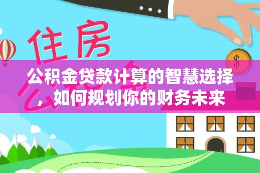 古浪公积金贷款计算的智慧选择，如何规划你的财务未来