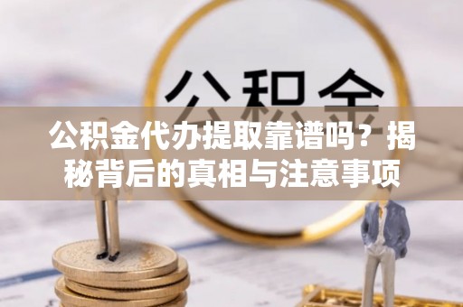 古浪公积金代办提取靠谱吗？揭秘背后的真相与注意事项