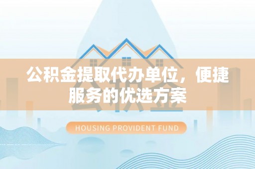 古浪公积金提取代办单位，便捷服务的优选方案
