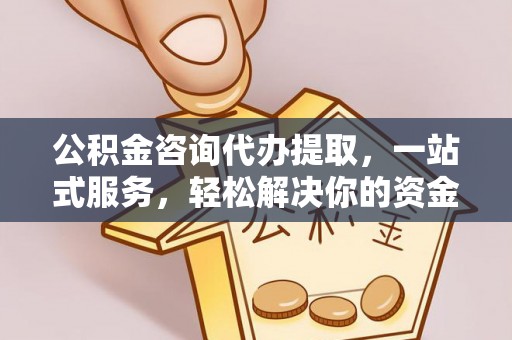古浪公积金咨询代办提取，一站式服务，轻松解决你的资金难题