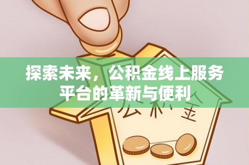 古浪探索未来，公积金线上服务平台的革新与便利