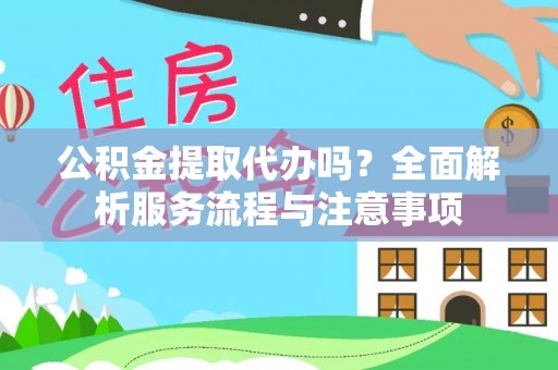 古浪公积金提取代办吗？全面解析服务流程与注意事项