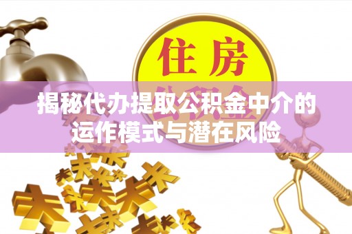 古浪揭秘代办提取公积金中介的运作模式与潜在风险