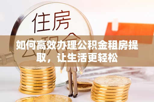 古浪如何高效办理公积金租房提取，让生活更轻松