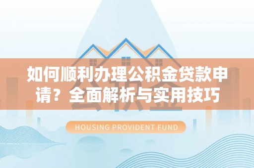 古浪如何顺利办理公积金贷款申请？全面解析与实用技巧