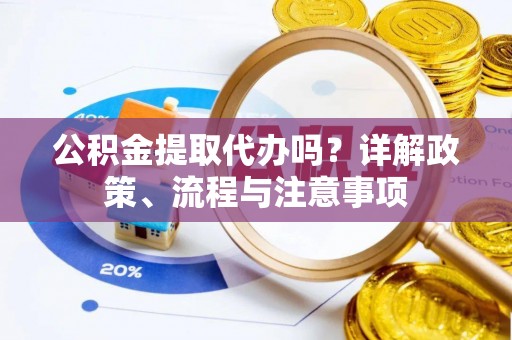 古浪公积金提取代办吗？详解政策、流程与注意事项