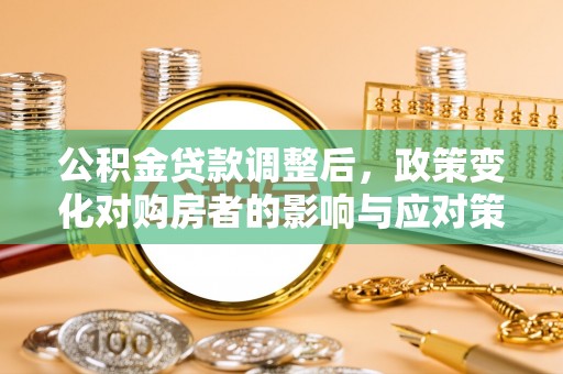 古浪公积金贷款调整后，政策变化对购房者的影响与应对策略