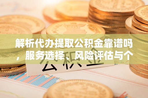 古浪解析代办提取公积金靠谱吗，服务选择、风险评估与个人权益保障