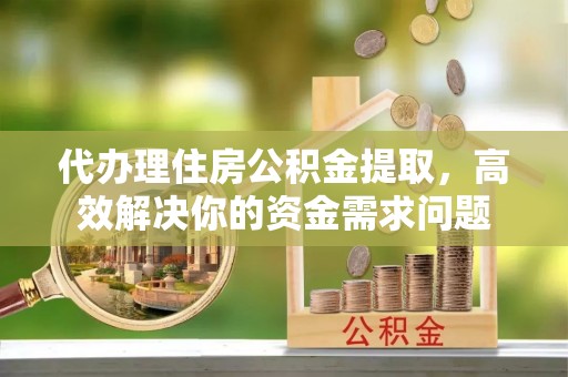 古浪代办理住房公积金提取，高效解决你的资金需求问题