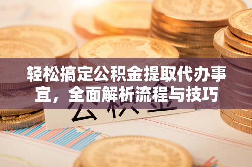 古浪轻松搞定公积金提取代办事宜，全面解析流程与技巧