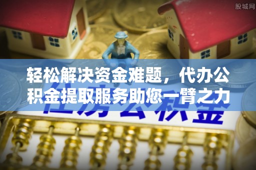 古浪轻松解决资金难题，代办公积金提取服务助您一臂之力