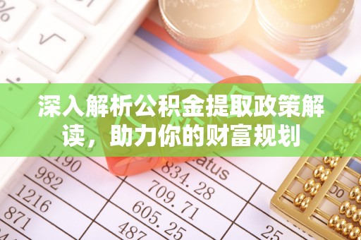 古浪深入解析公积金提取政策解读，助力你的财富规划