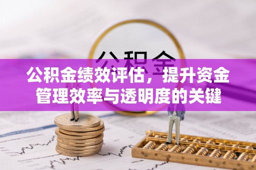 古浪公积金绩效评估，提升资金管理效率与透明度的关键
