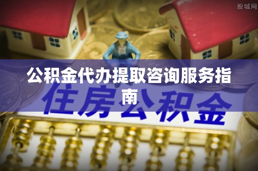 古浪公积金代办提取咨询服务指南