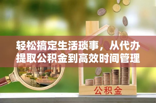 古浪轻松搞定生活琐事，从代办提取公积金到高效时间管理