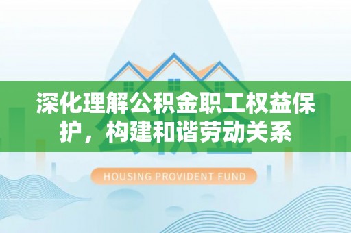 古浪深化理解公积金职工权益保护，构建和谐劳动关系