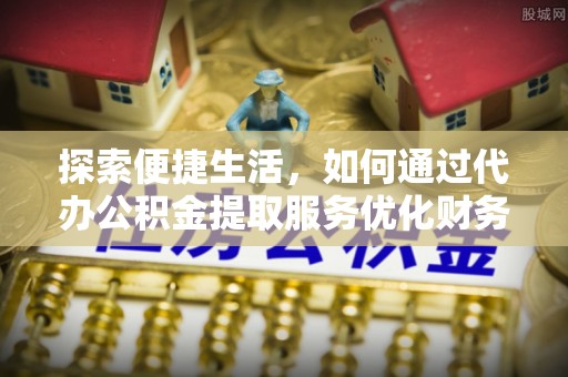 古浪探索便捷生活，如何通过代办公积金提取服务优化财务管理
