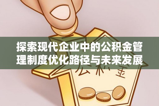 古浪探索现代企业中的公积金管理制度优化路径与未来发展