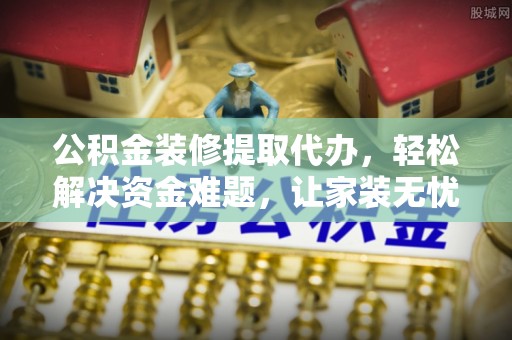 古浪公积金装修提取代办，轻松解决资金难题，让家装无忧