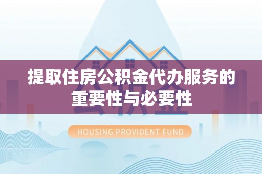古浪提取住房公积金代办服务的重要性与必要性
