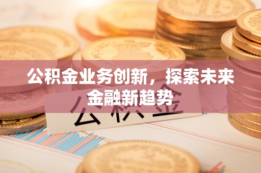 古浪公积金业务创新，探索未来金融新趋势